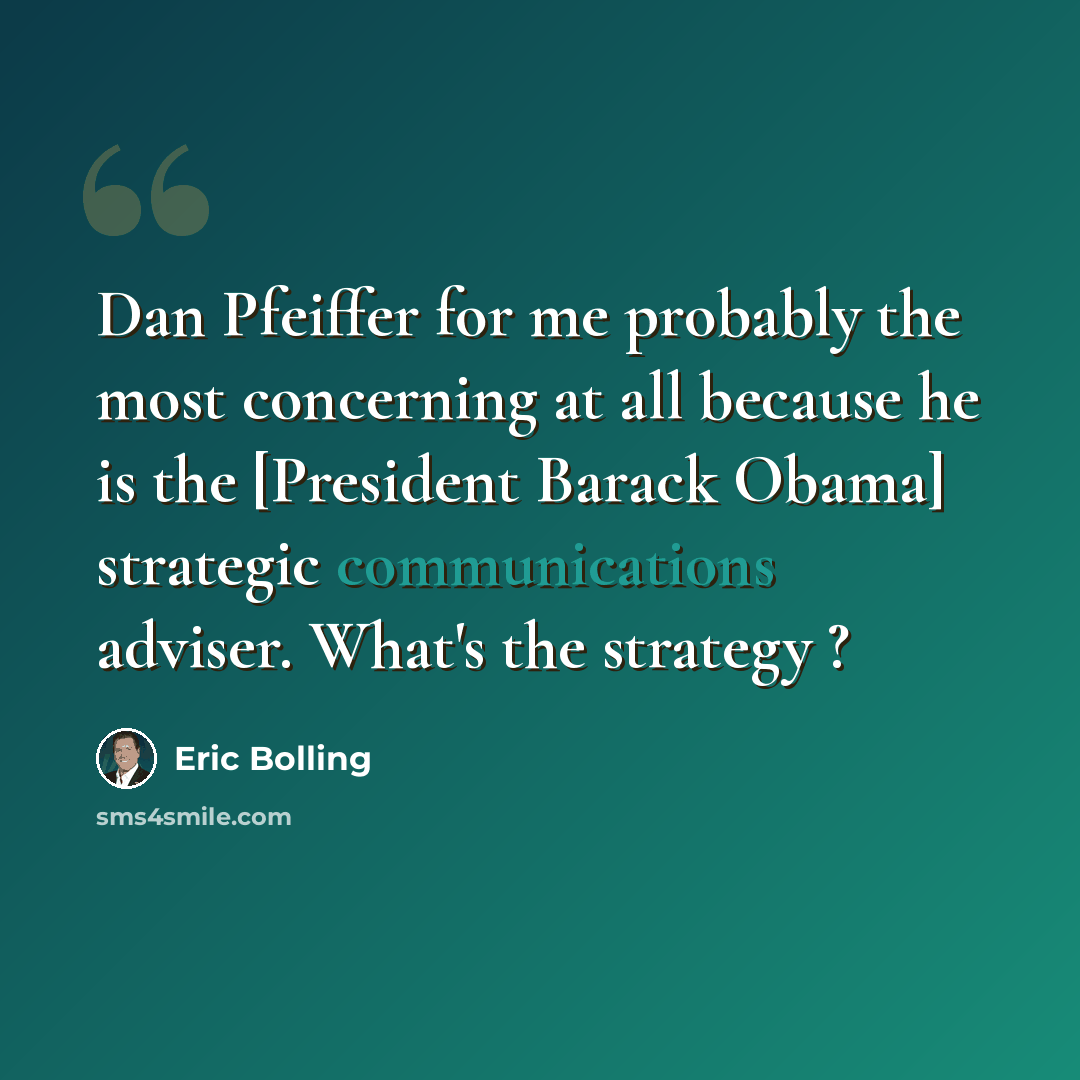 “Dan Pfeiffer for me probably the most concerning at all because he is the [President Barack Obama] strategic communications adviser. What's the strategy ?” quote by Eric Bolling