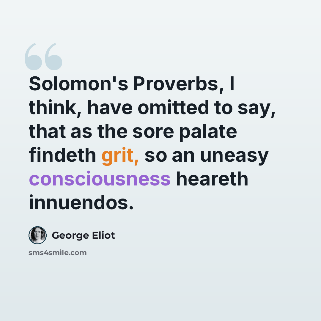 “Solomon's Proverbs, I think, have omitted to say, that as the sore palate findeth grit, so an uneasy consciousness heareth innuendos.” quote by George Eliot
