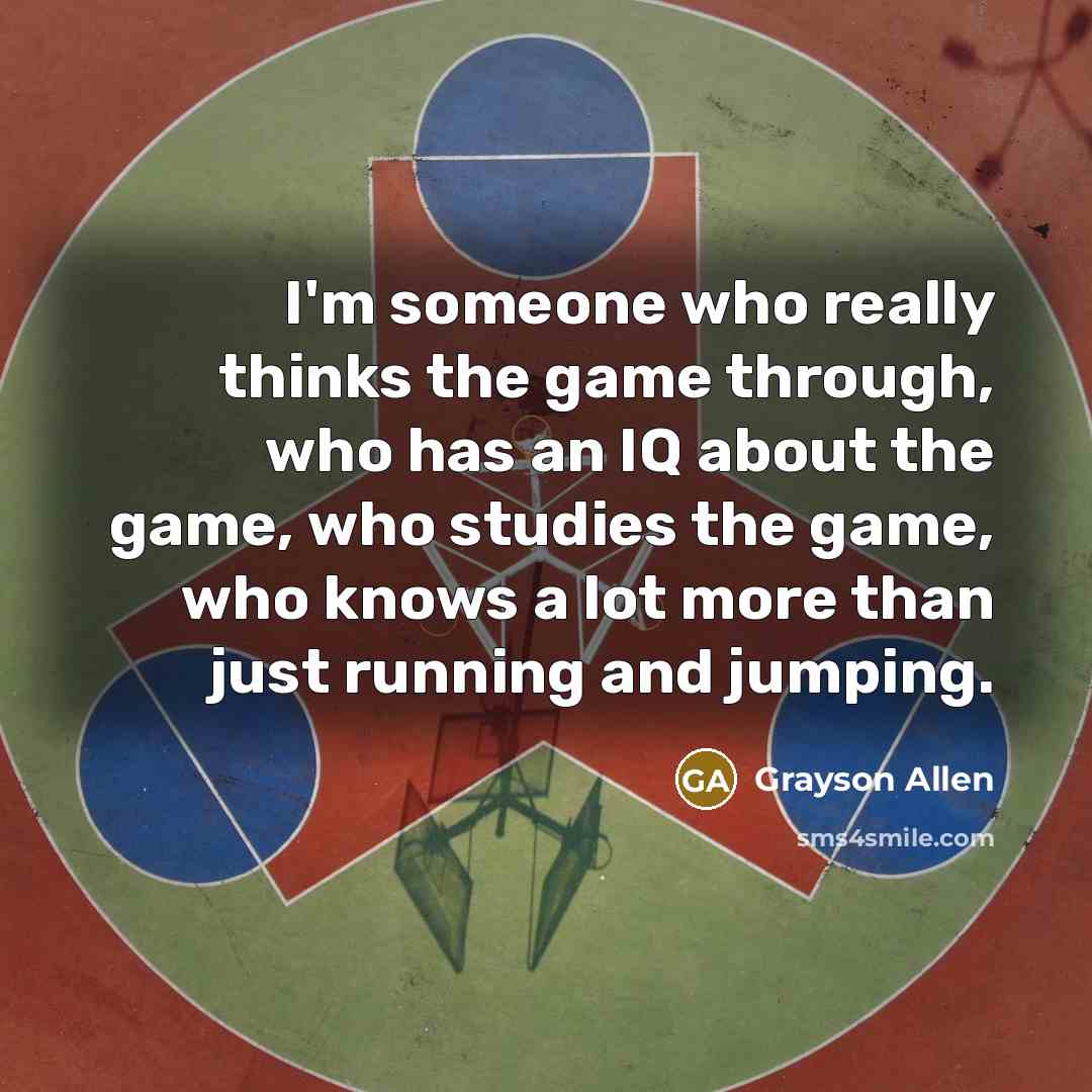“I'm someone who really thinks the game through, who has an IQ about the game, who studies the game, who knows a lot more than just running and jumping.” quote by Grayson Allen