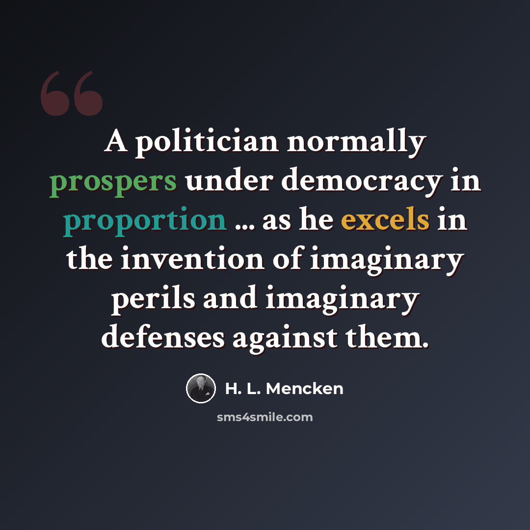 “A politician normally prospers under democracy in proportion ... as he excels in the invention of imaginary perils and imaginary defenses against them.” quote by H. L. Mencken