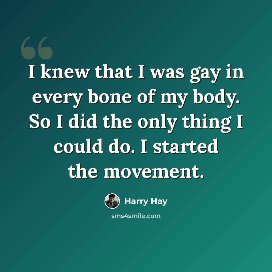 “I knew that I was gay in every bone of my body. So I did the only thing I could do. I started the movement.” quote by Harry Hay