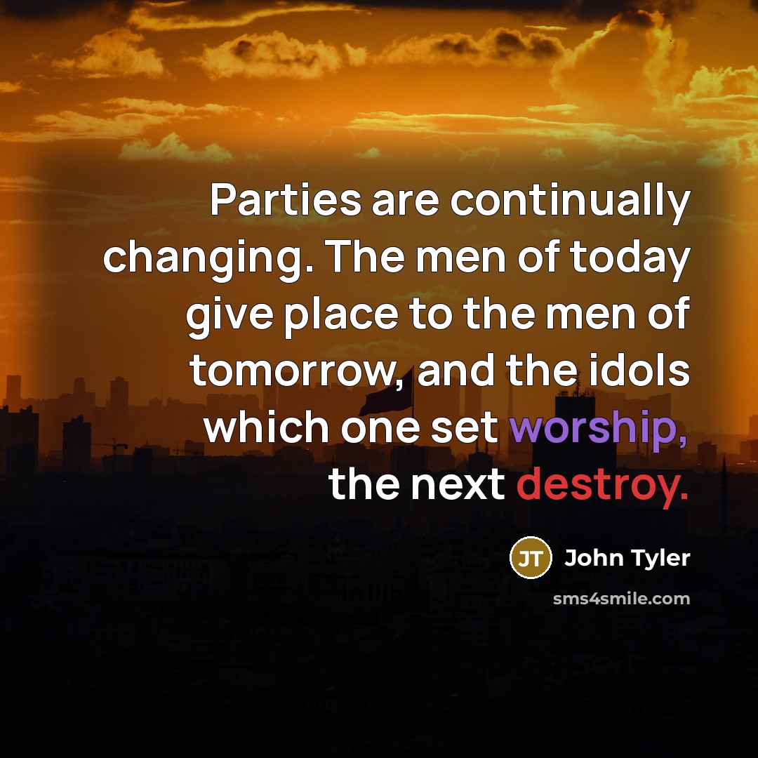“Parties are continually changing. The men of today give place to the men of tomorrow, and the idols which one set worship, the next destroy.” quote by John Tyler