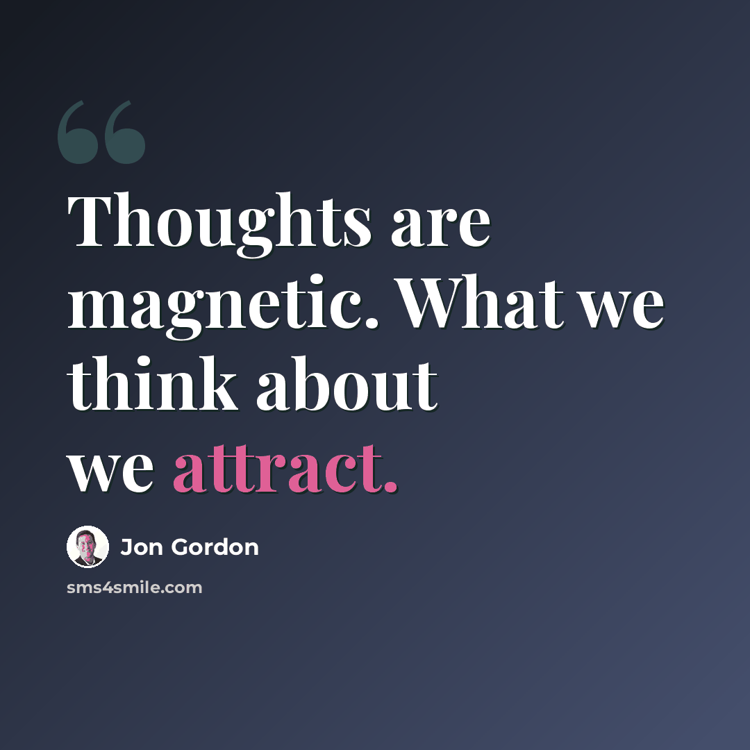 “Thoughts are magnetic. What we think about we attract.” quote by Jon Gordon