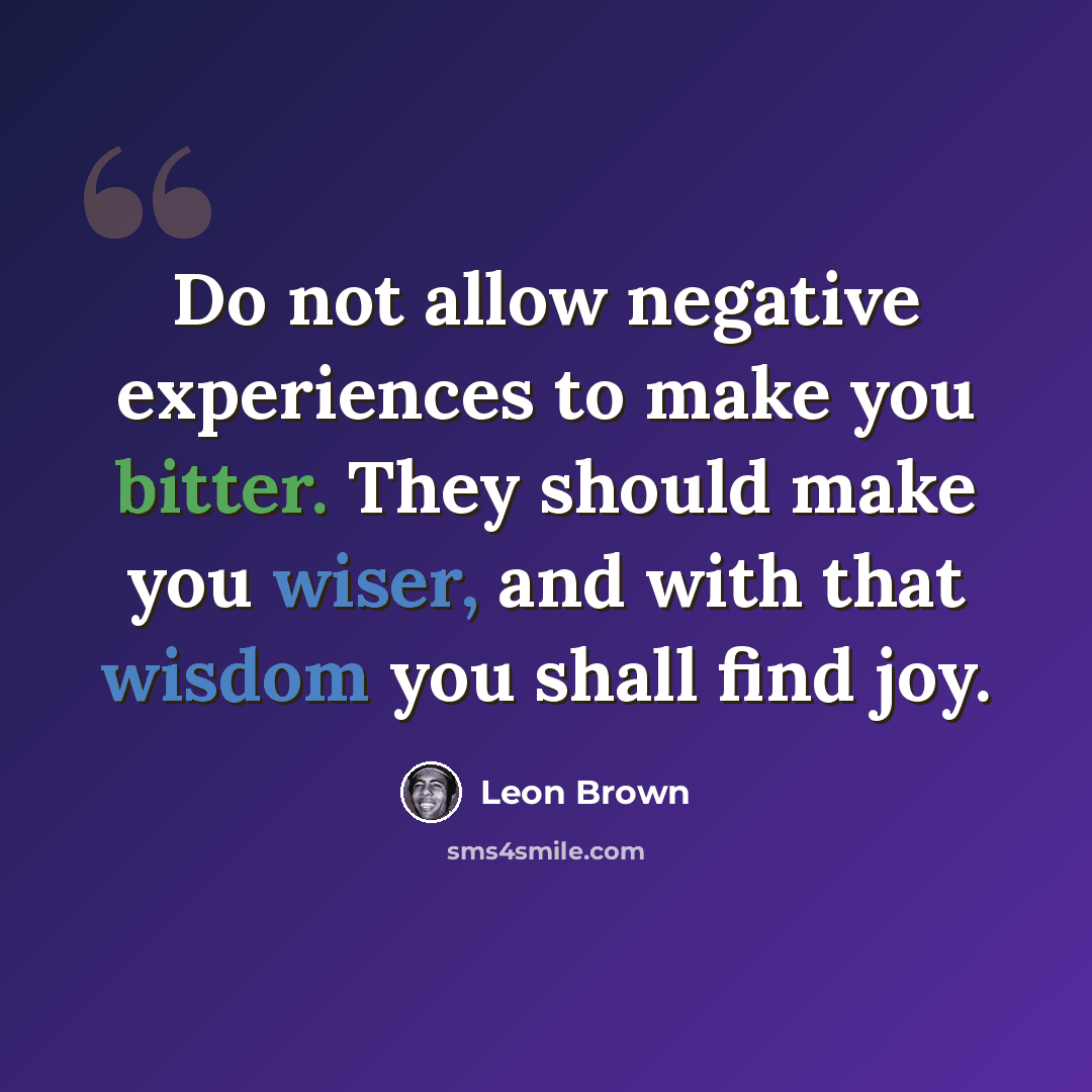 “Do not allow negative experiences to make you bitter. They should make you wiser, and with that wisdom you shall find joy.” quote by Leon Brown