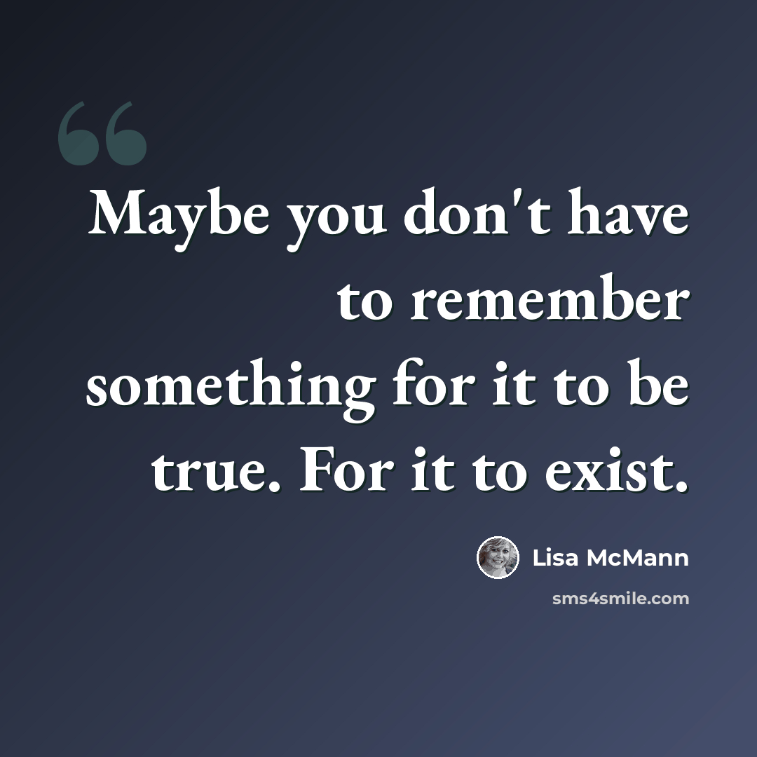 “Maybe you don't have to remember something for it to be true. For it to exist.” quote by Lisa McMann