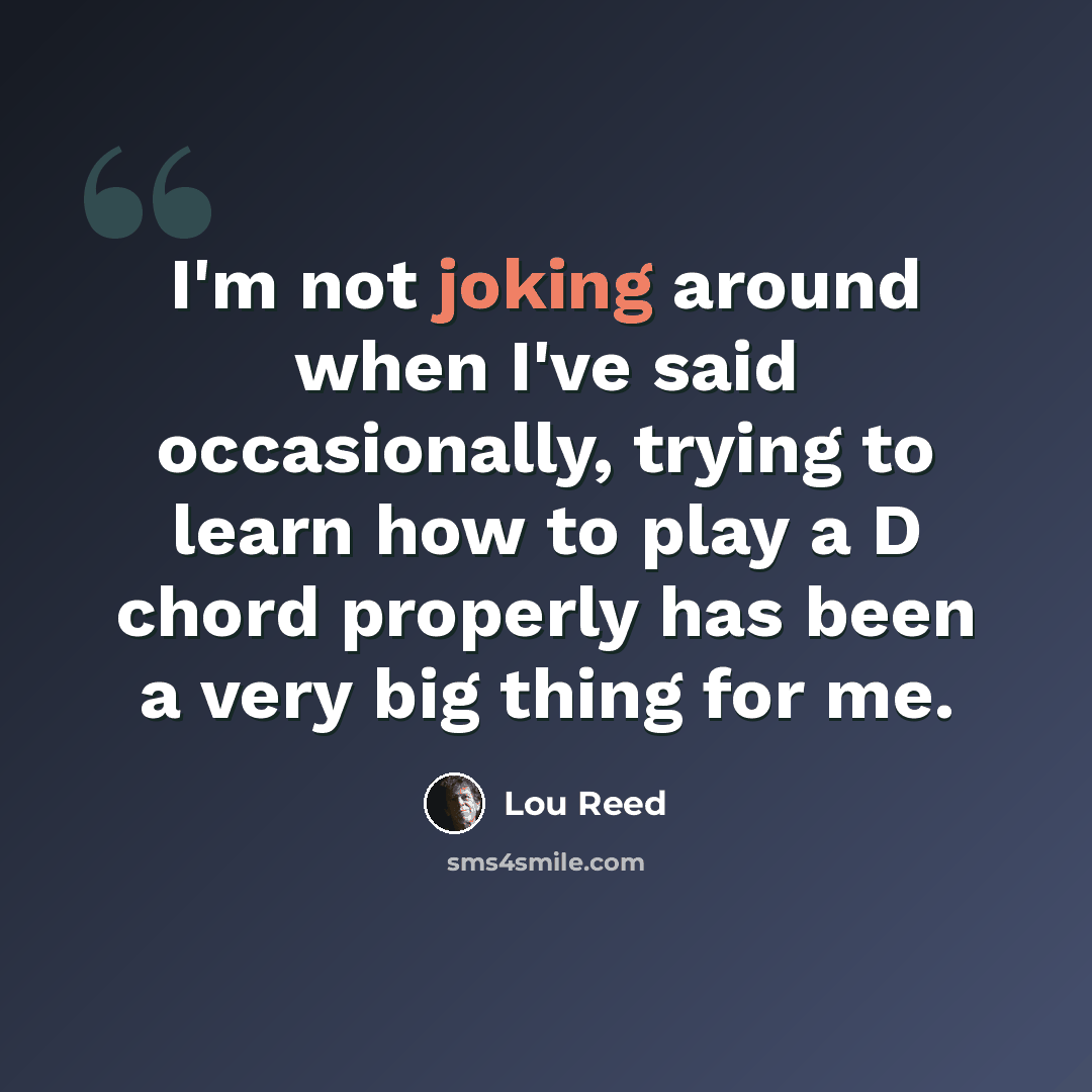 “I'm not joking around when I've said occasionally, trying to learn how to play a D chord properly has been a very big thing for me.” quote by Lou Reed
