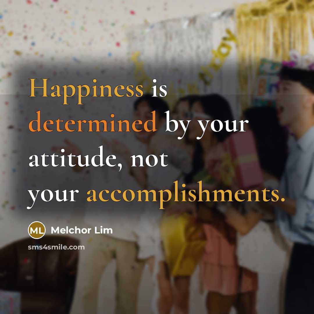 “Happiness is determined by your attitude, not your accomplishments.” quote by Melchor Lim