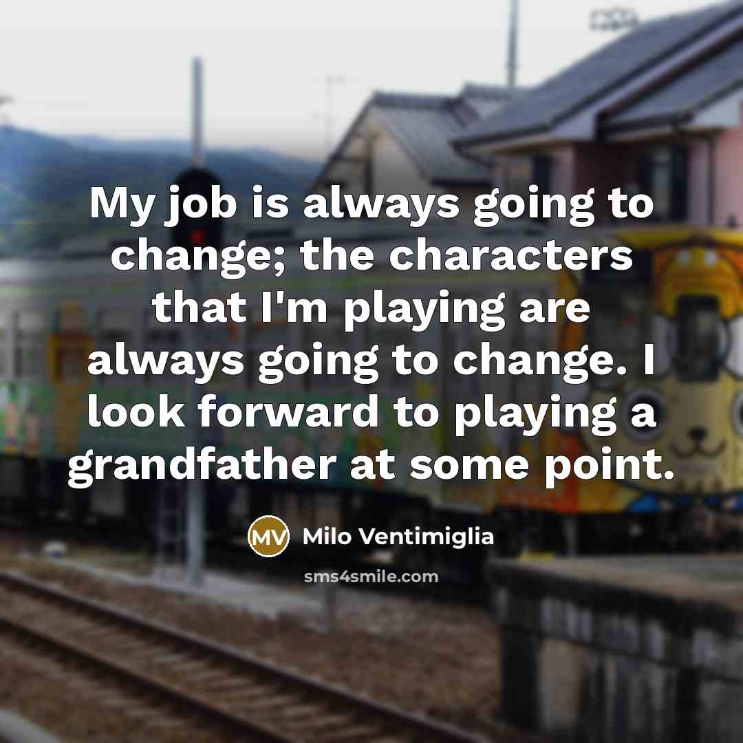 “My job is always going to change; the characters that I'm playing are always going to change. I look forward to playing a grandfather at some point.” quote by Milo Ventimiglia