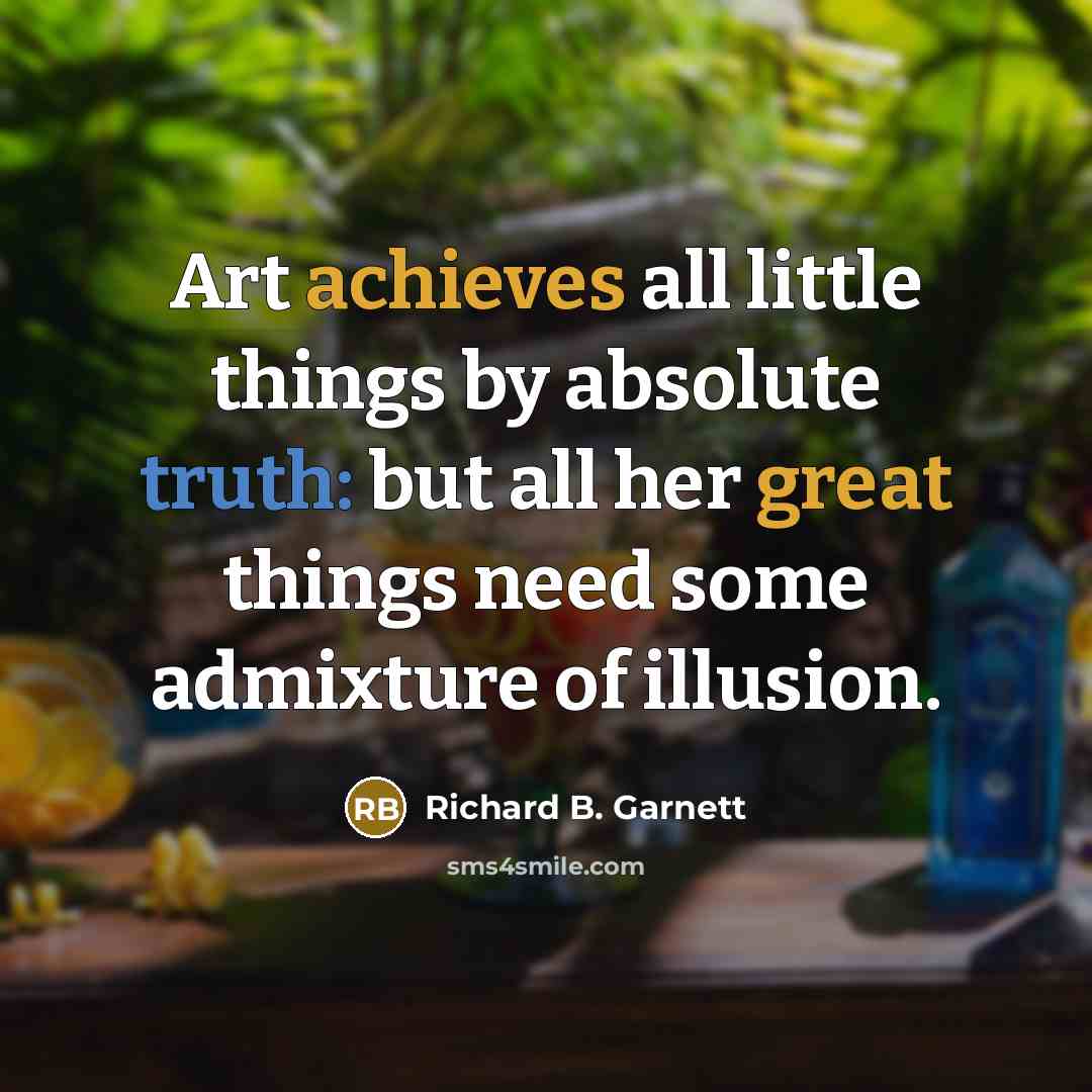 “Art achieves all little things by absolute truth: but all her great things need some admixture of illusion.” quote by Richard B. Garnett
