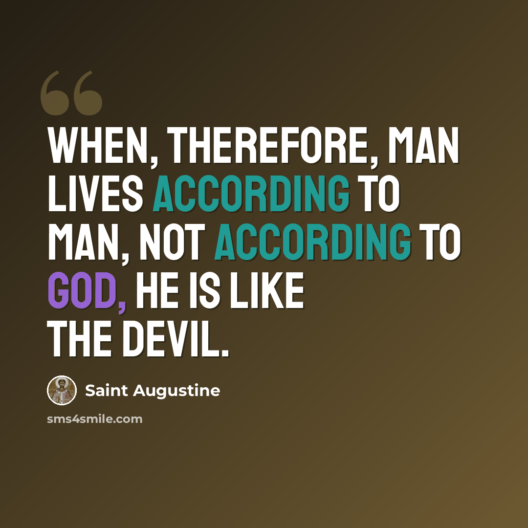 “When, therefore, man lives according to man, not according to God, he is like the devil.” quote by Saint Augustine