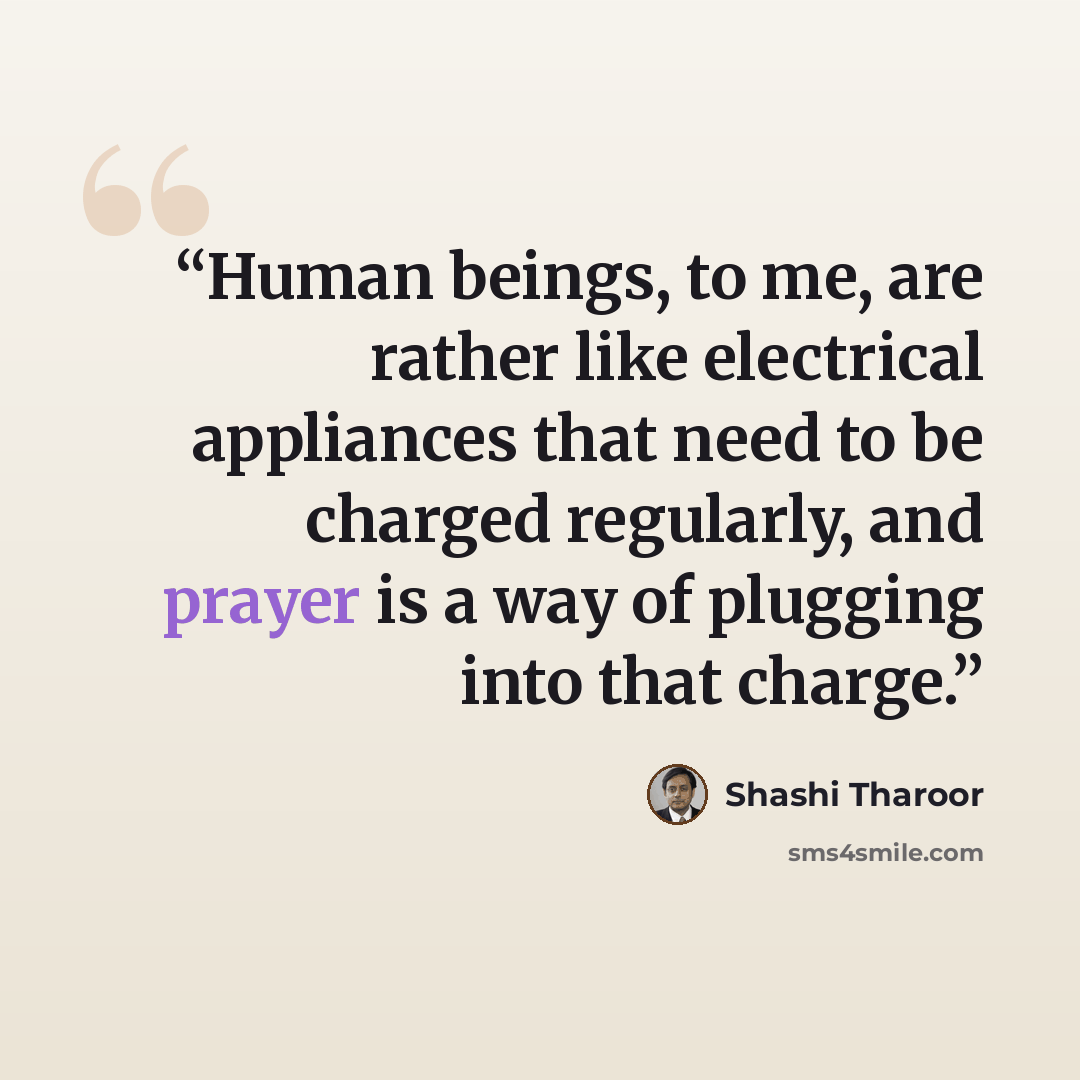 “Human beings, to me, are rather like electrical appliances that need to be charged regularly, and prayer is a way of plugging into that charge.” quote by Shashi Tharoor