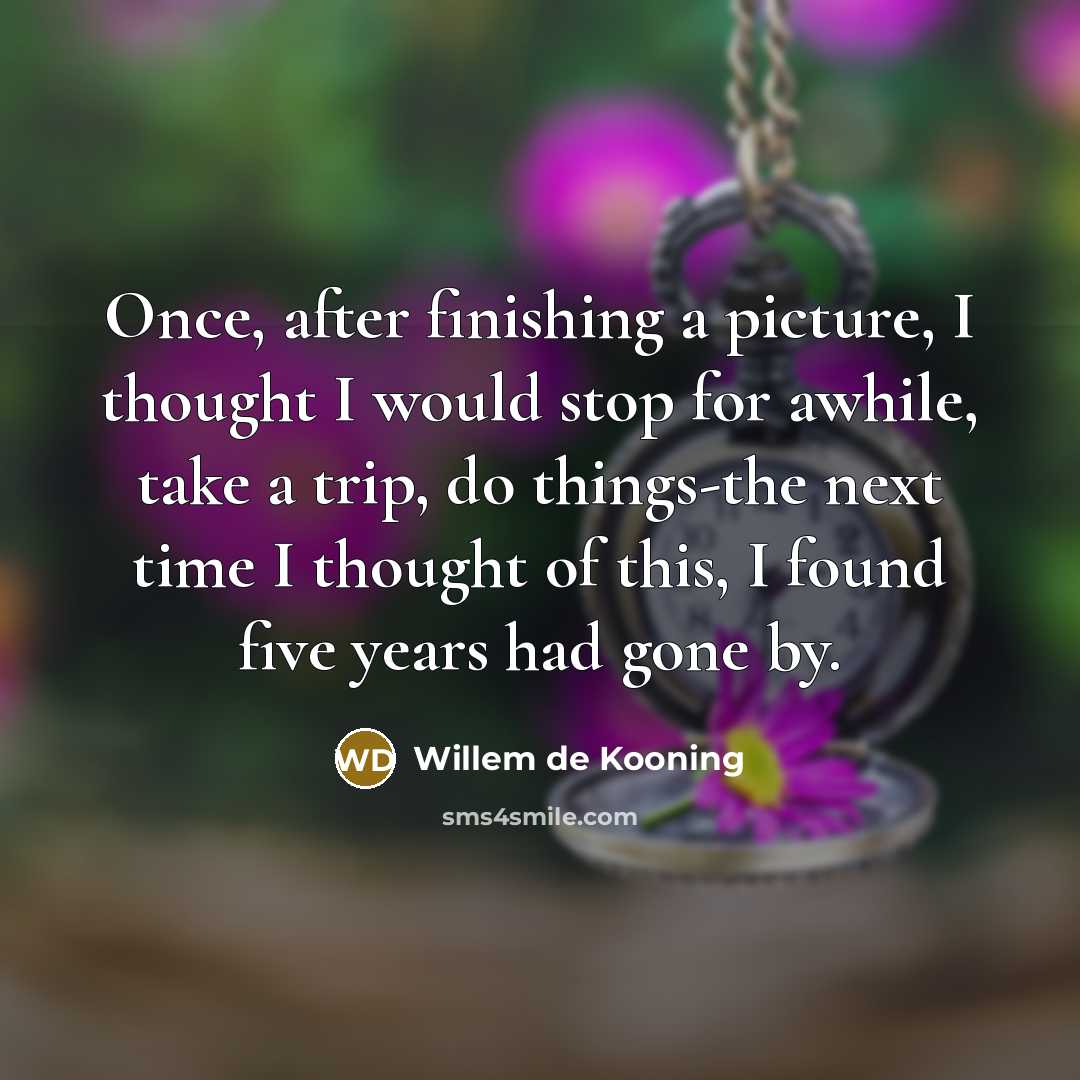 “Once, after finishing a picture, I thought I would stop for awhile, take a trip, do things-the next time I thought of this, I found five years had gone by.” quote by Willem de Kooning