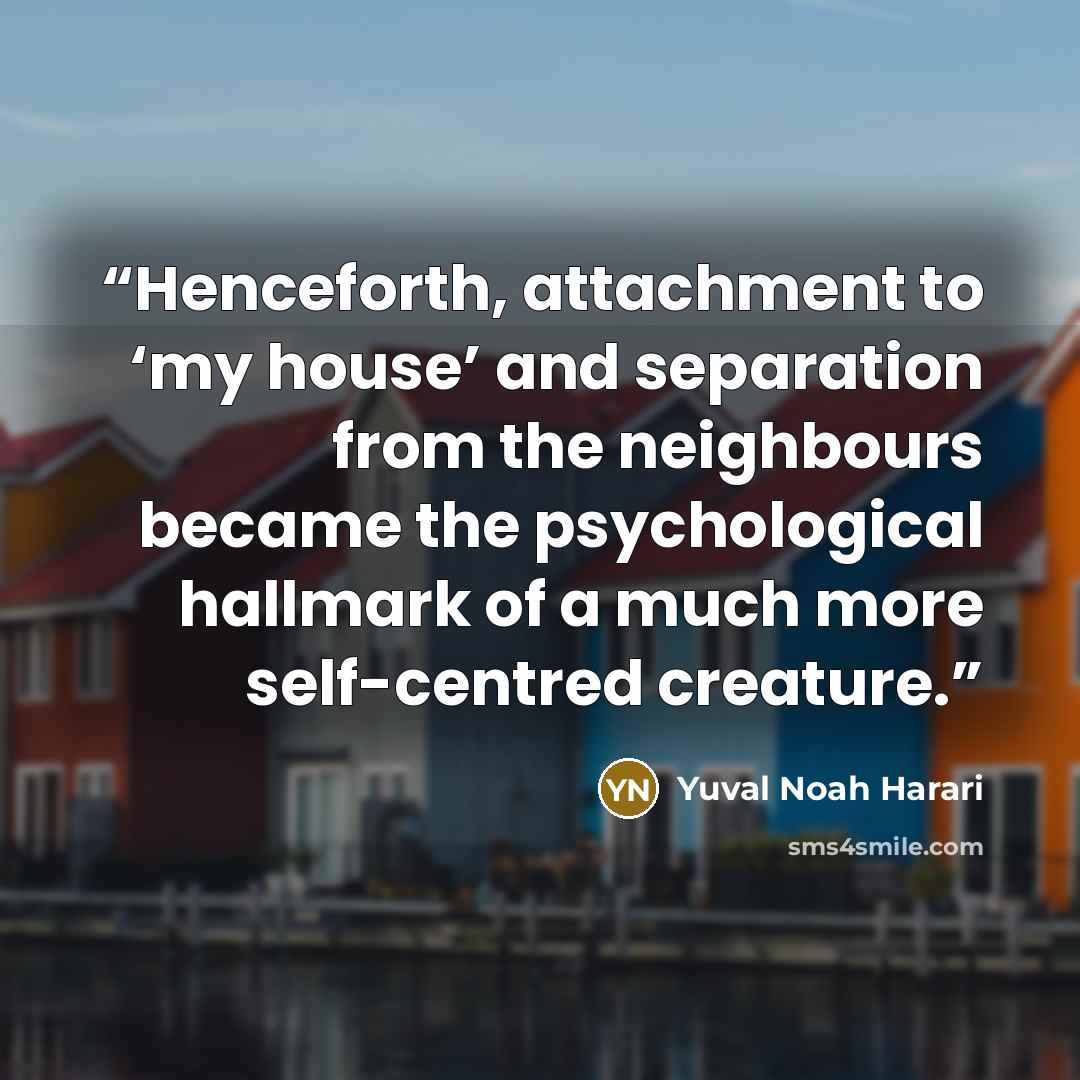 “Henceforth, attachment to ‘my house’ and separation from the neighbours became the psychological hallmark of a much more self-centred creature.” quote by Yuval Noah Harari