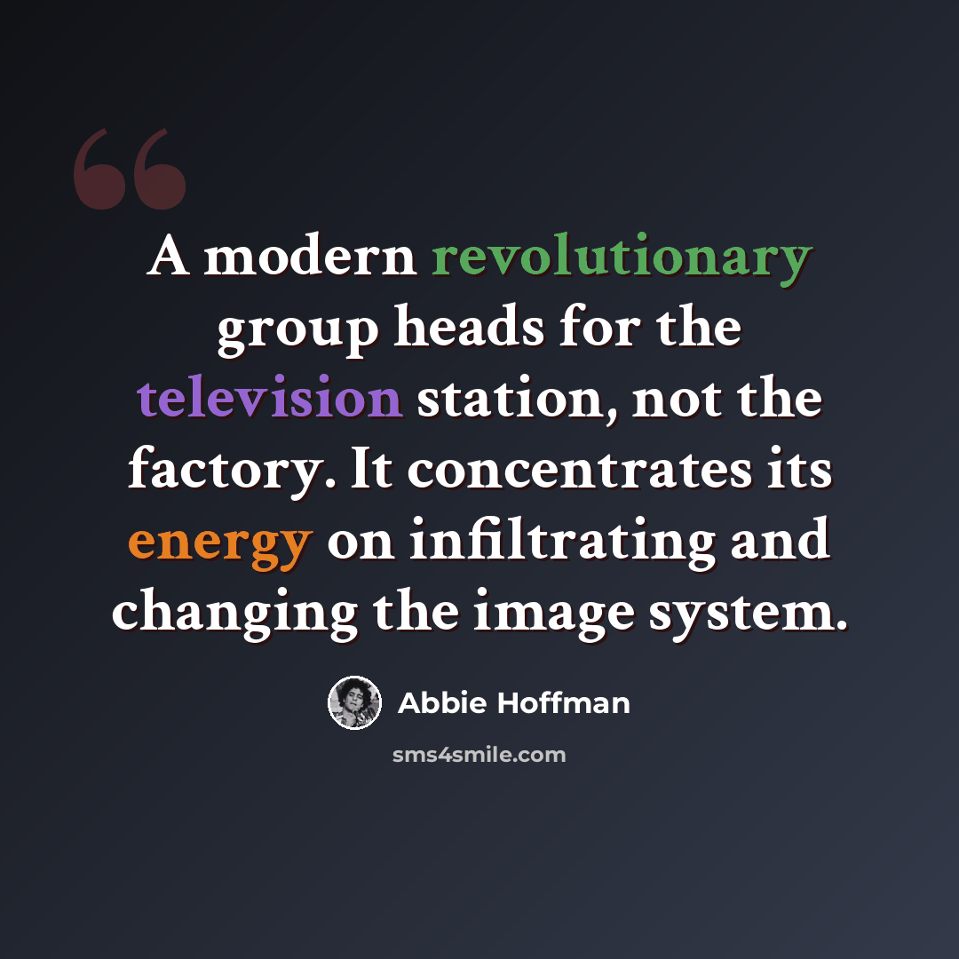 “A modern revolutionary group heads for the television station, not the factory. It concentrates its energy on infiltrating and changing the image system.” quote by Abbie Hoffman