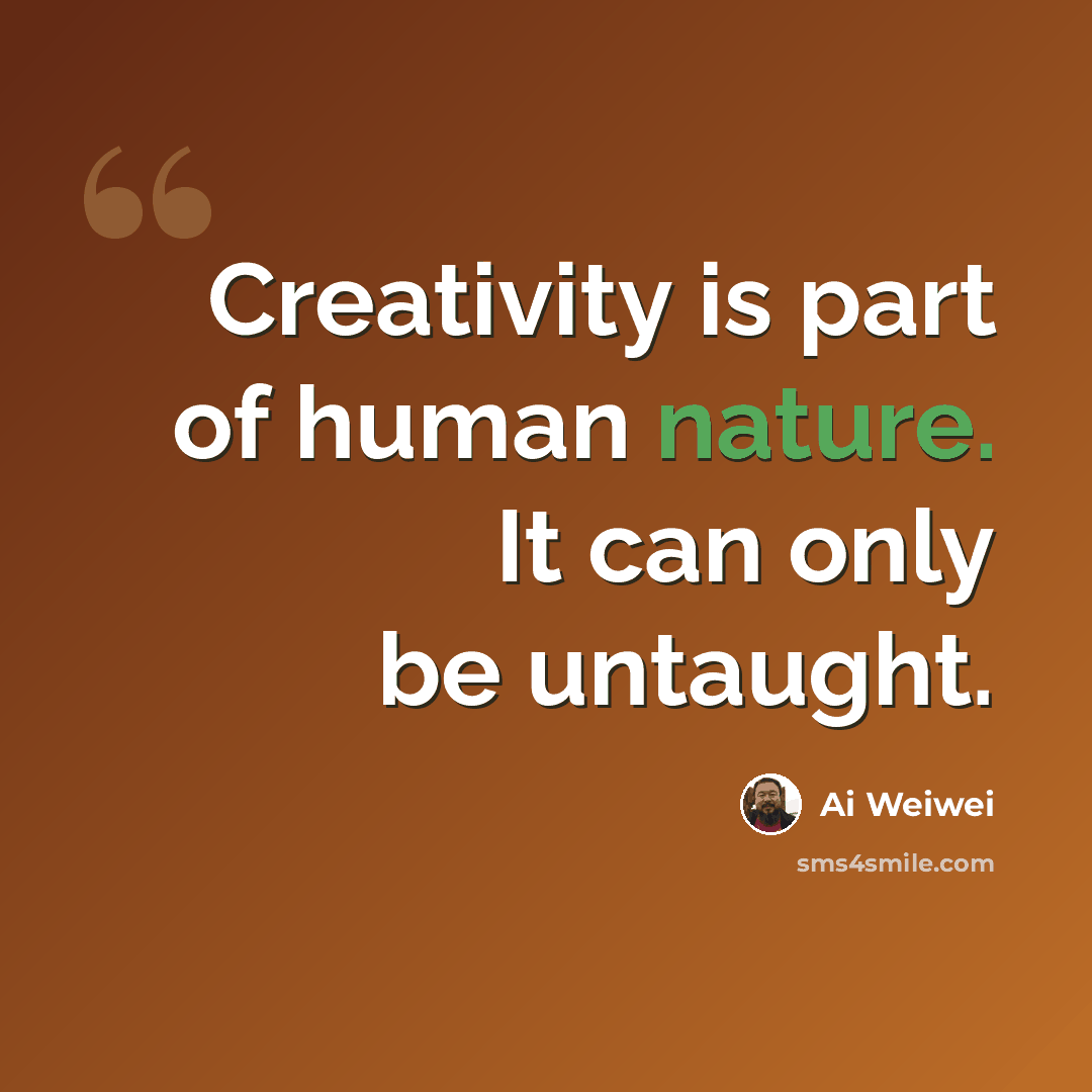 “Creativity is part of human nature. It can only be untaught.” quote by Ai Weiwei