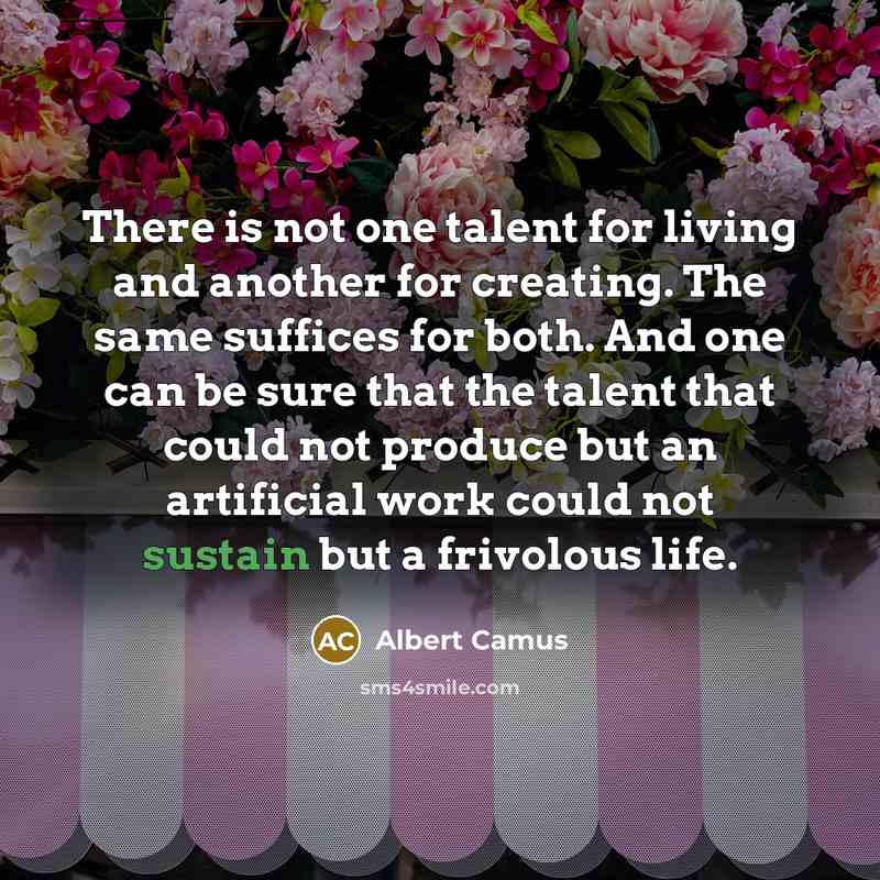 “There is not one talent for living and another for creating. The same suffices for both. And one can be sure that the talent that could not produce but an artificial work could not sustain but a frivolous life.” quote by Albert Camus