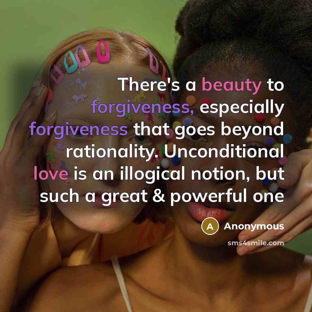 “There's a beauty to forgiveness, especially forgiveness that goes beyond rationality. Unconditional love is an illogical notion, but such a great & powerful one” quote by Anonymous