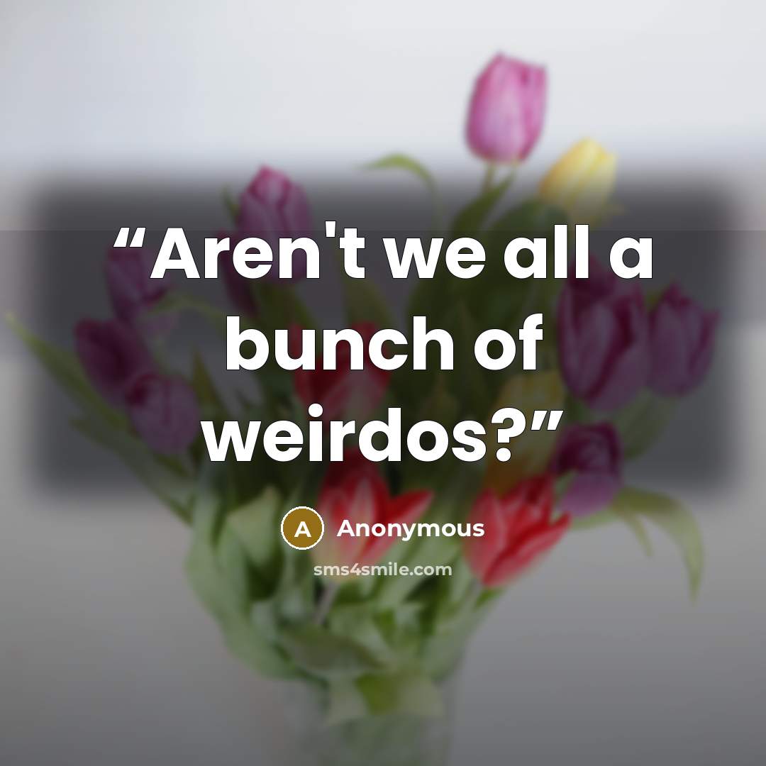 “Aren't we all a bunch of weirdos?” quote by Anonymous