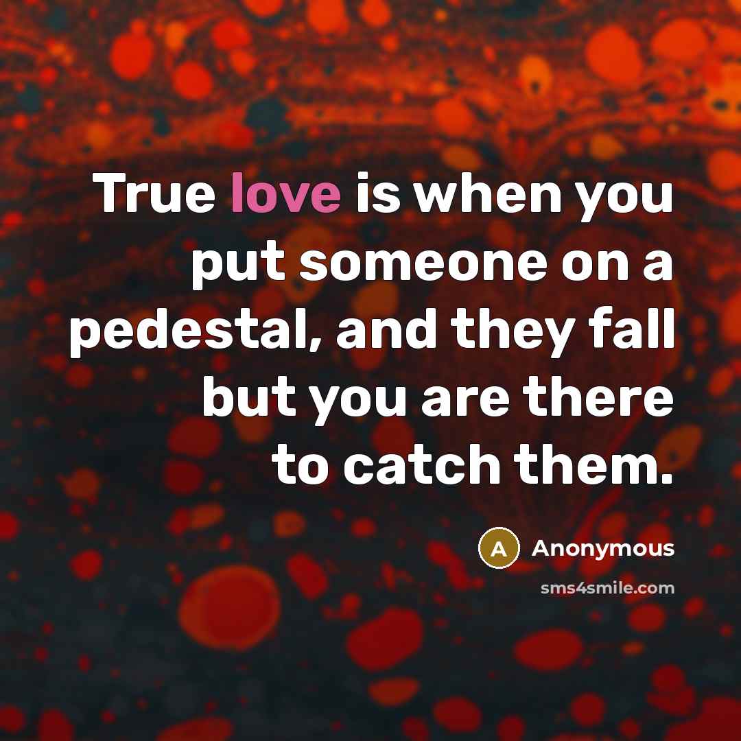 “True love is when you put someone on a pedestal, and they fall but you are there to catch them.” quote by Anonymous
