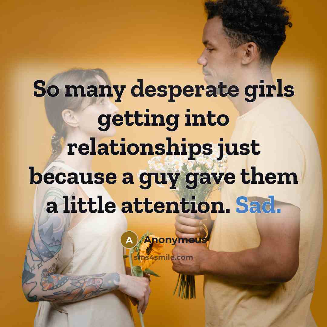 “So many desperate girls getting into relationships just because a guy gave them a little attention. Sad.” quote by Anonymous