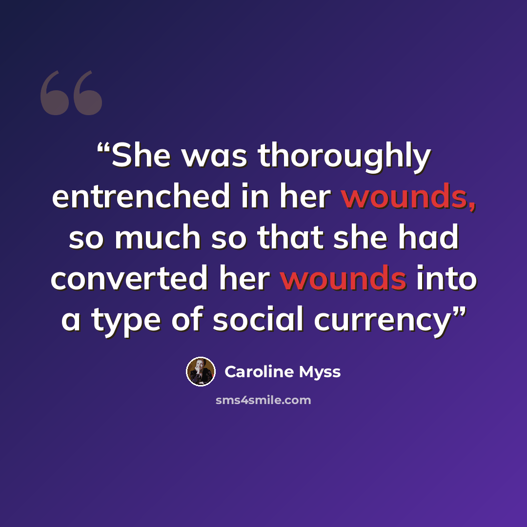 “She was thoroughly entrenched in her wounds, so much so that she had converted her wounds into a type of social currency” quote by Caroline Myss