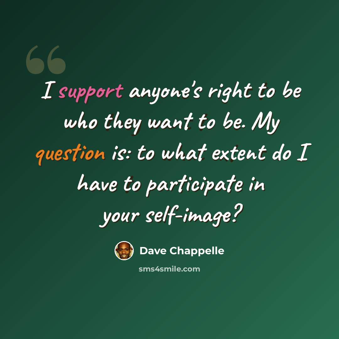 “I support anyone's right to be who they want to be. My question is: to what extent do I have to participate in your self-image?” quote by Dave Chappelle