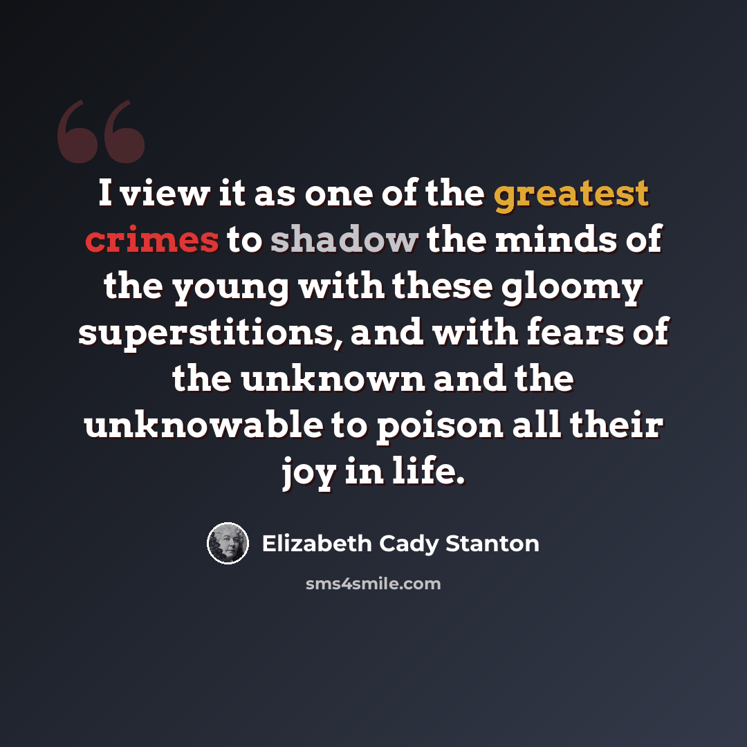 “I view it as one of the greatest crimes to shadow the minds of the young with these gloomy superstitions, and with fears of the unknown and the unknowable to poison all their joy in life.” quote by Elizabeth Cady Stanton