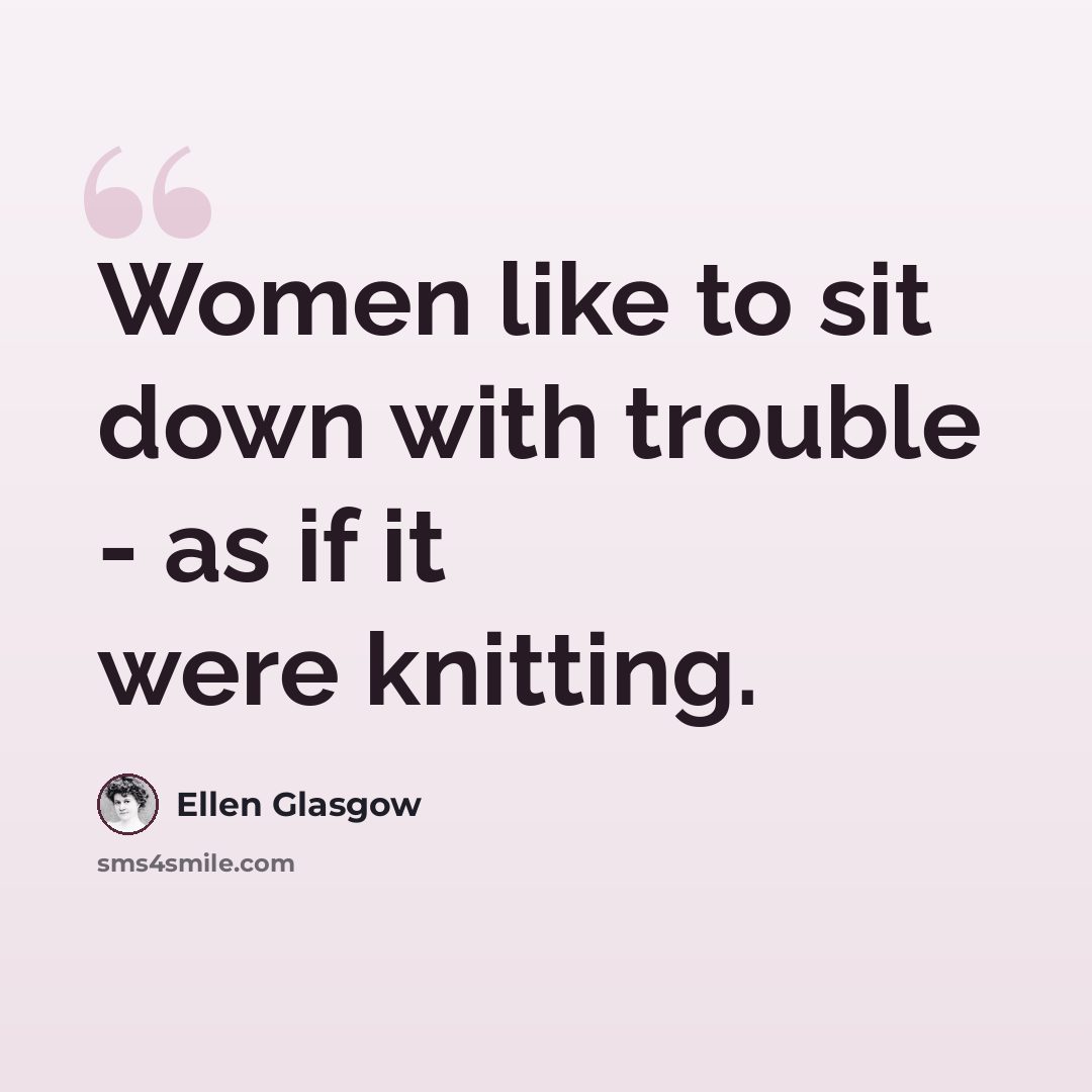 “Women like to sit down with trouble - as if it were knitting.” quote by Ellen Glasgow