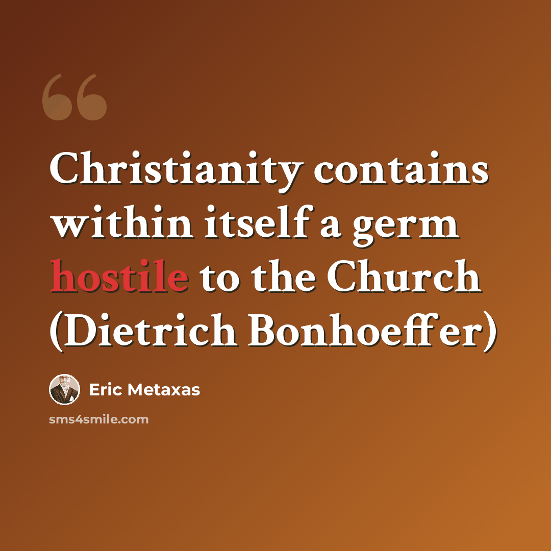 “Christianity contains within itself a germ hostile to the Church (Dietrich Bonhoeffer)” quote by Eric Metaxas