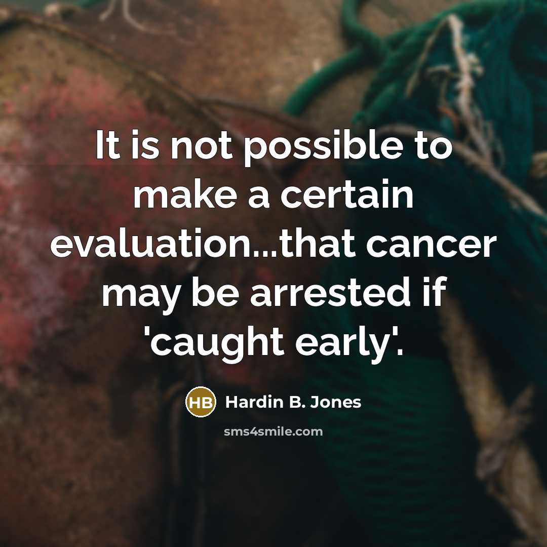 “It is not possible to make a certain evaluation...that cancer may be arrested if 'caught early'.” quote by Hardin B. Jones