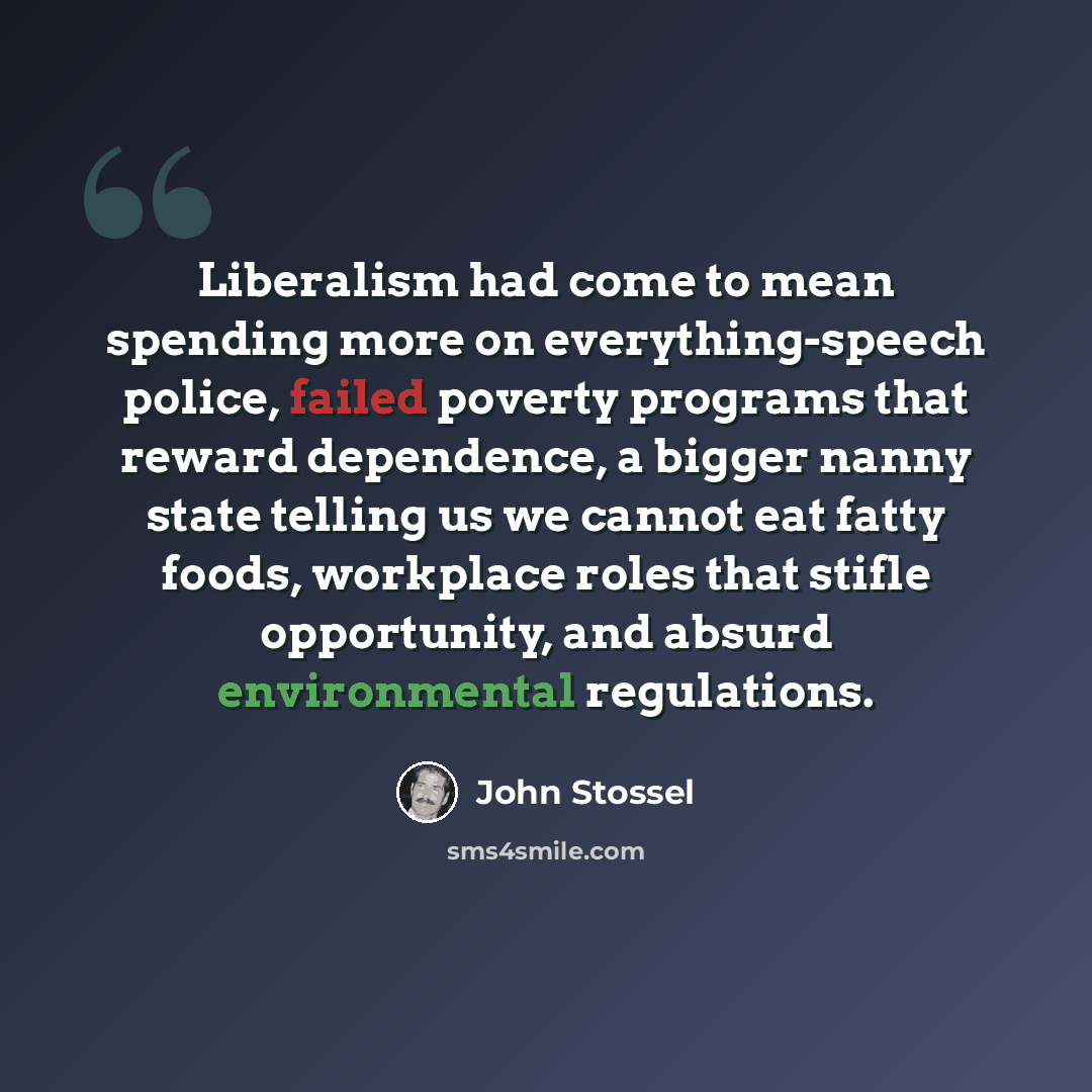 “Liberalism had come to mean spending more on everything-speech police, failed poverty programs that reward dependence, a bigger nanny state telling us we cannot eat fatty foods, workplace roles that stifle opportunity, and absurd environmental regulations.” quote by John Stossel