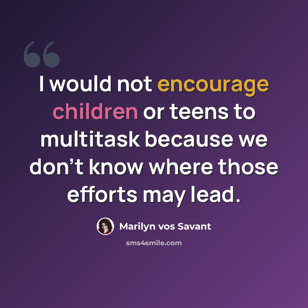 “I would not encourage children or teens to multitask because we don't know where those efforts may lead.” quote by Marilyn vos Savant