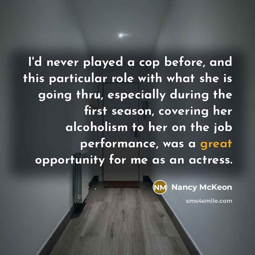 “I'd never played a cop before, and this particular role with what she is going thru, especially during the first season, covering her alcoholism to her on the job performance, was a great opportunity for me as an actress.” quote by Nancy McKeon