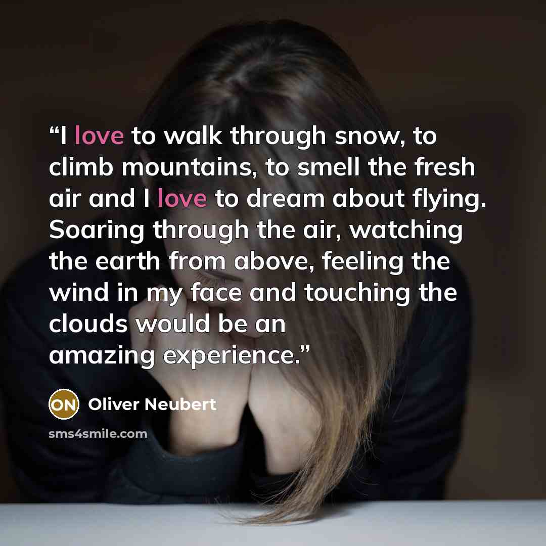 “I love to walk through snow, to climb mountains, to smell the fresh air and I love to dream about flying. Soaring through the air, watching the earth from above, feeling the wind in my face and touching the clouds would be an amazing experience.” quote by Oliver Neubert