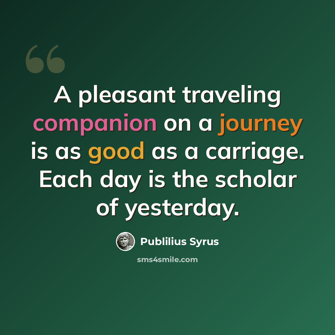 “A pleasant traveling companion on a journey is as good as a carriage. Each day is the scholar of yesterday.” quote by Publilius Syrus