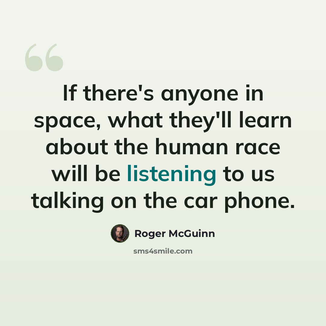 “If there's anyone in space, what they'll learn about the human race will be listening to us talking on the car phone.” quote by Roger McGuinn