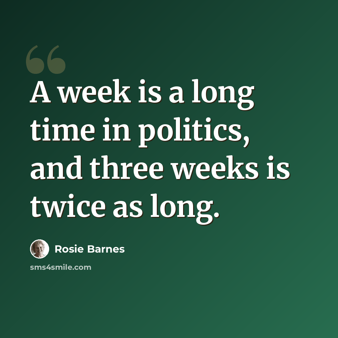 “A week is a long time in politics, and three weeks is twice as long.” quote by Rosie Barnes
