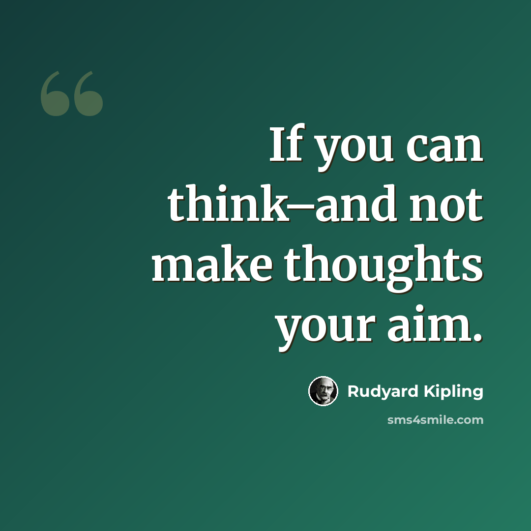 “If you can think–and not make thoughts your aim.” quote by Rudyard Kipling