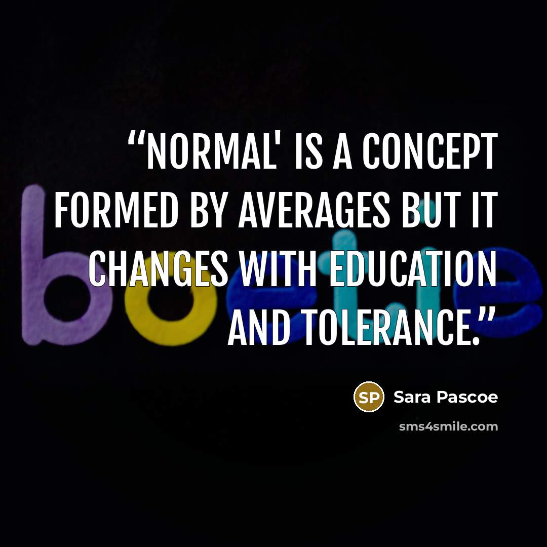 “Normal' is a concept formed by averages but it changes with education and tolerance.” quote by Sara Pascoe