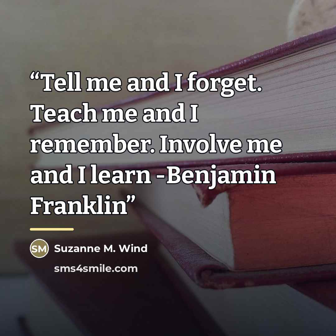 “Tell me and I forget. Teach me and I remember. Involve me and I learn -Benjamin Franklin” quote by Suzanne M. Wind