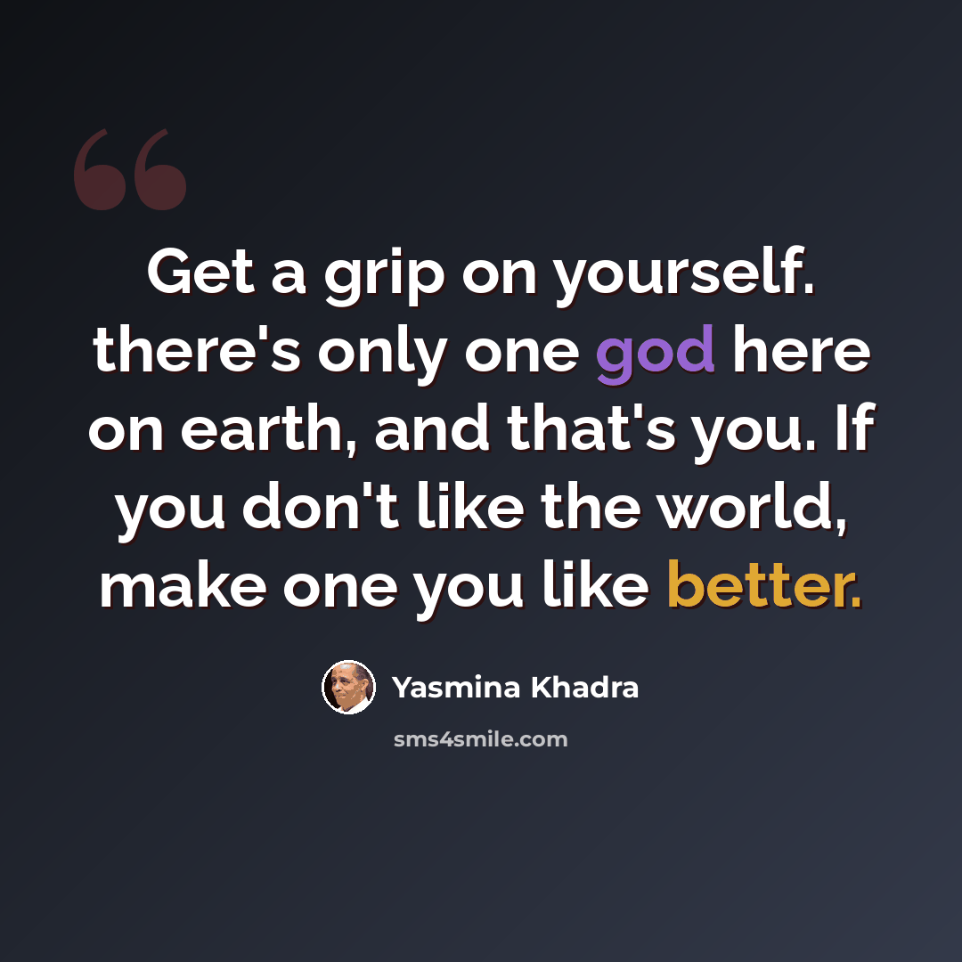 “Get a grip on yourself. there's only one god here on earth, and that's you. If you don't like the world, make one you like better.” quote by Yasmina Khadra