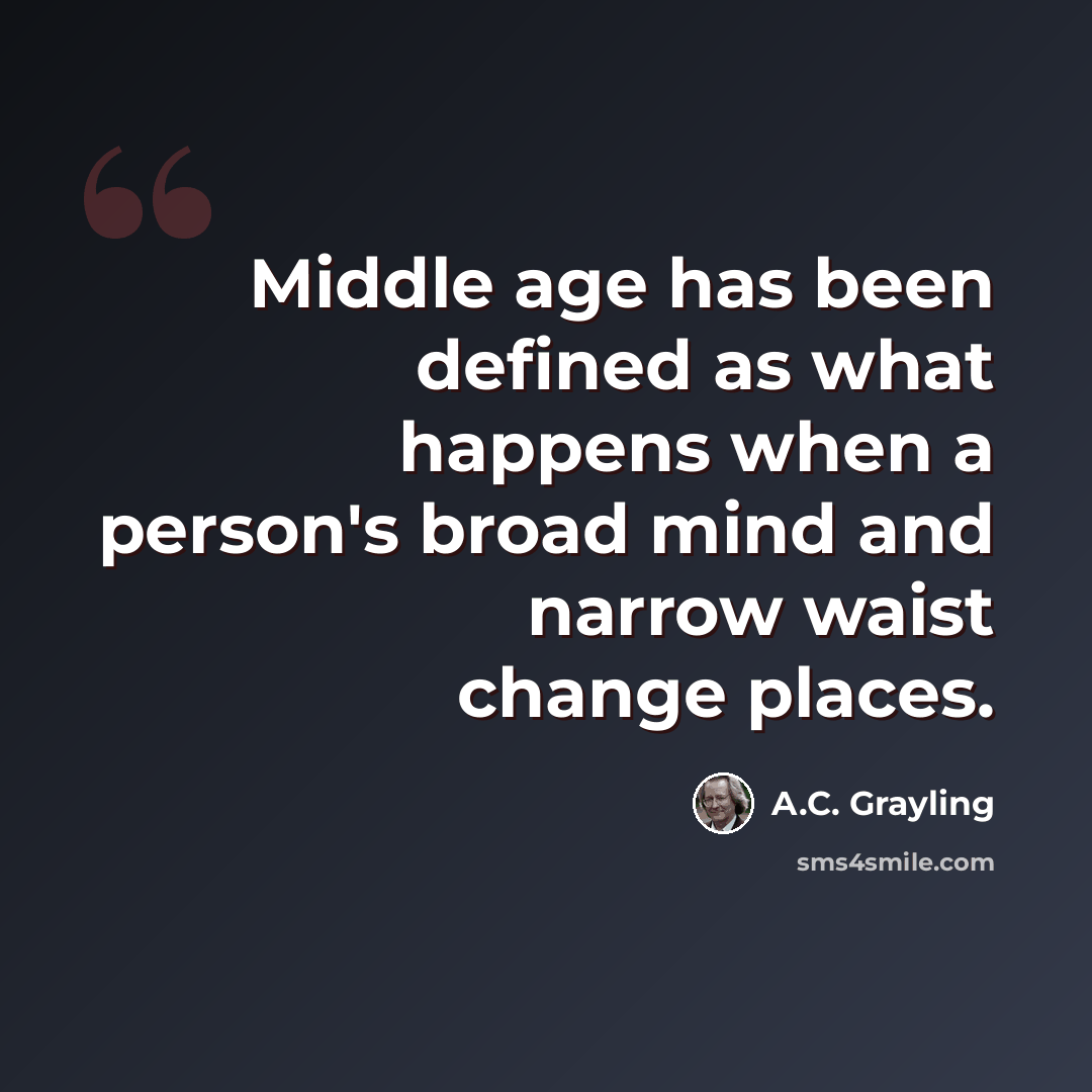 “Middle age has been defined as what happens when a person's broad mind and narrow waist change places.” quote by A.C. Grayling
