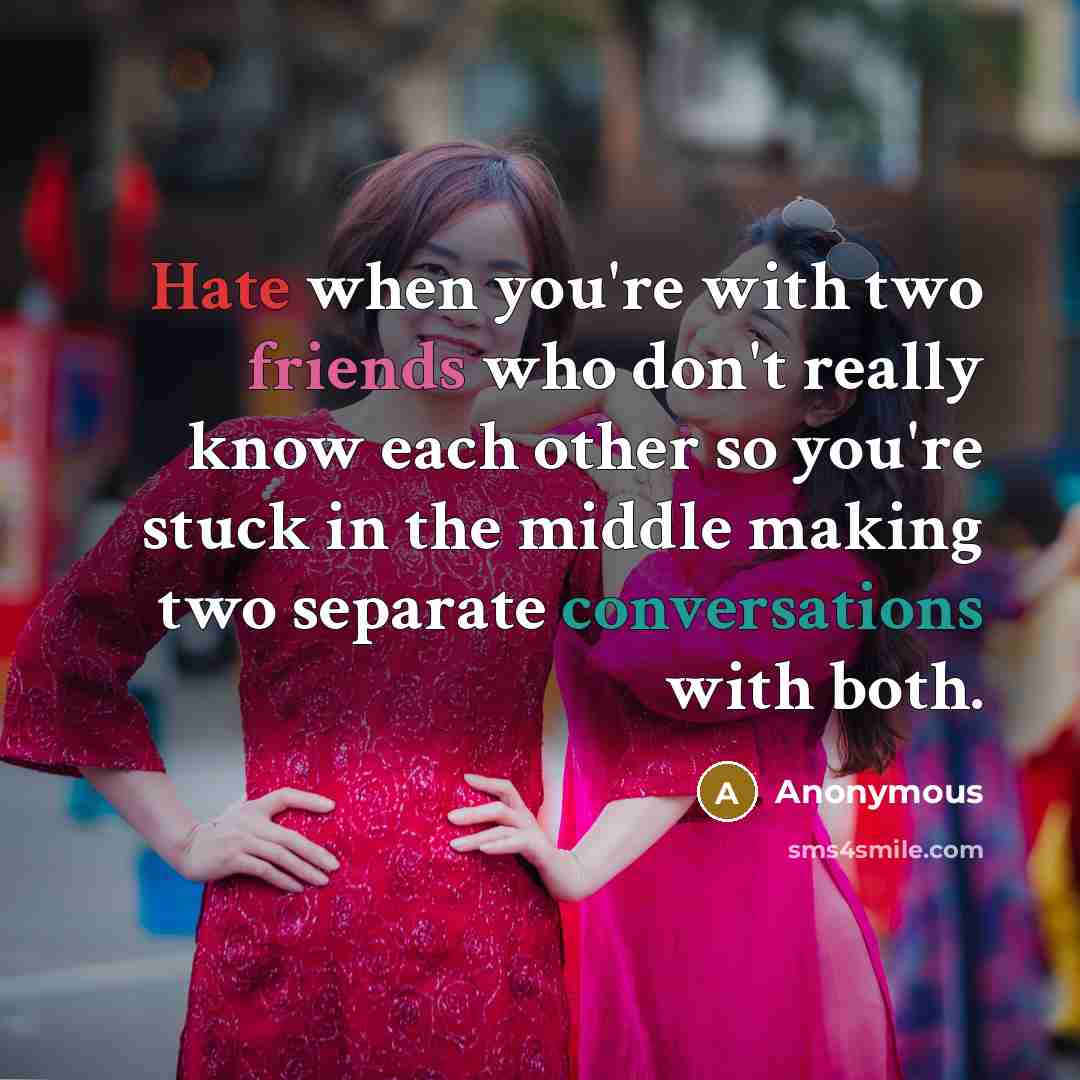 “Hate when you're with two friends who don't really know each other so you're stuck in the middle making two separate conversations with both.” quote by Anonymous