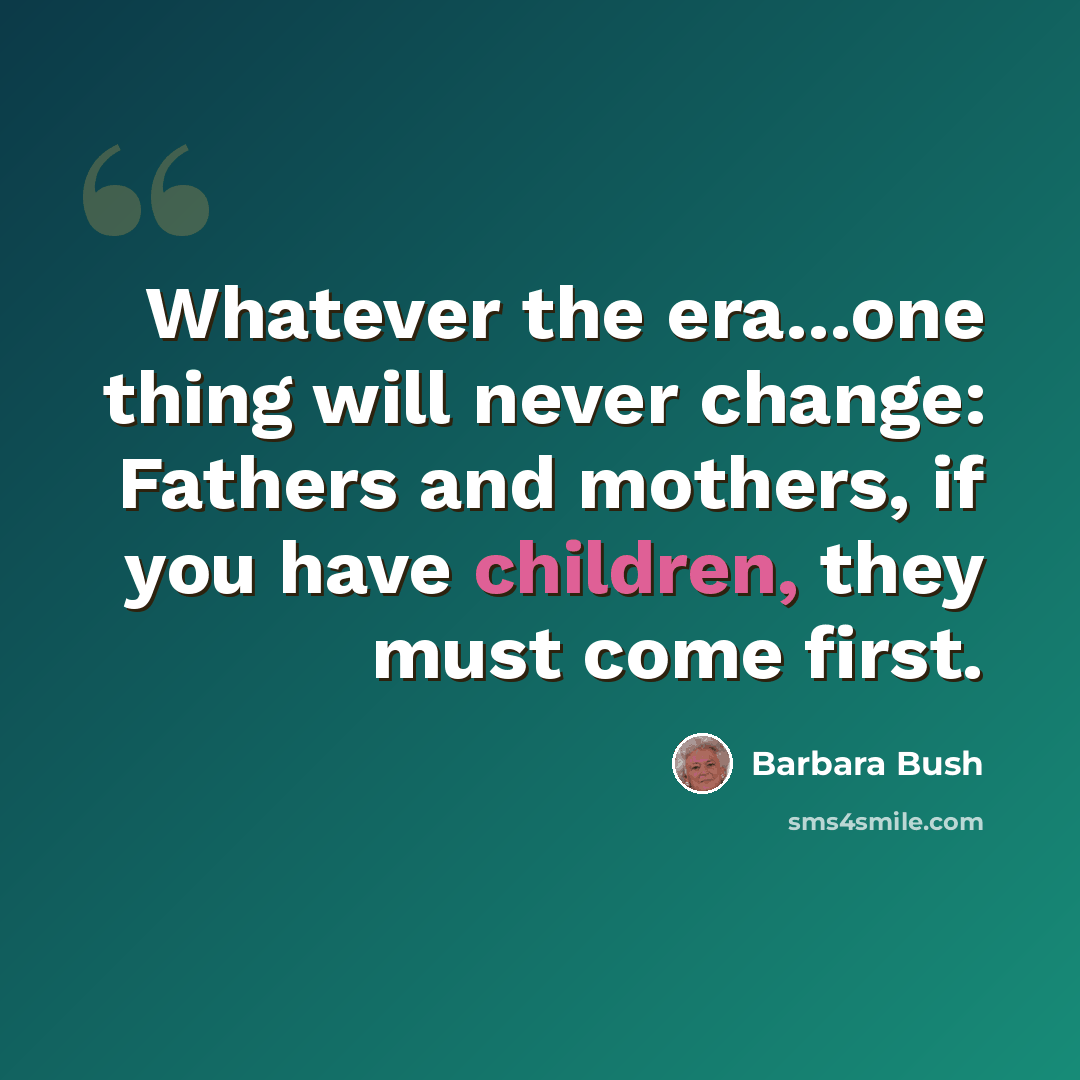 “Whatever the era...one thing will never change: Fathers and mothers, if you have children, they must come first.” quote by Barbara Bush