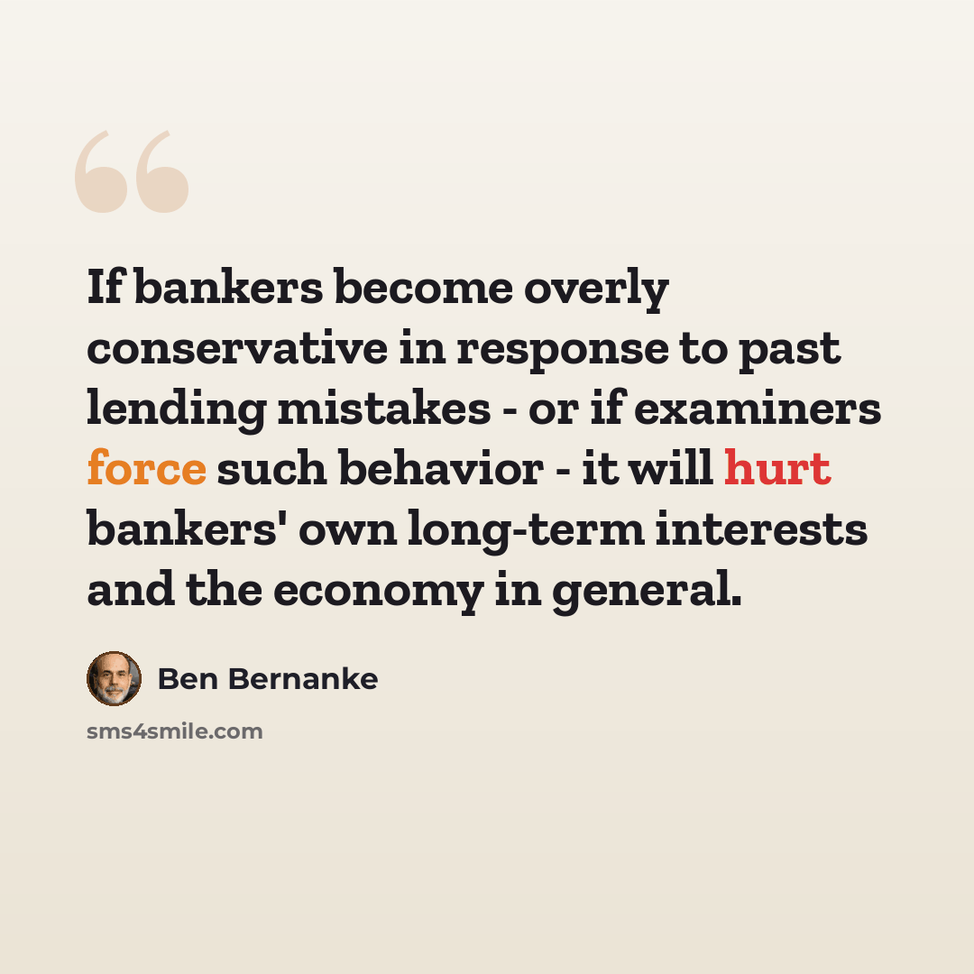 “If bankers become overly conservative in response to past lending mistakes - or if examiners force such behavior - it will hurt bankers' own long-term interests and the economy in general.” quote by Ben Bernanke