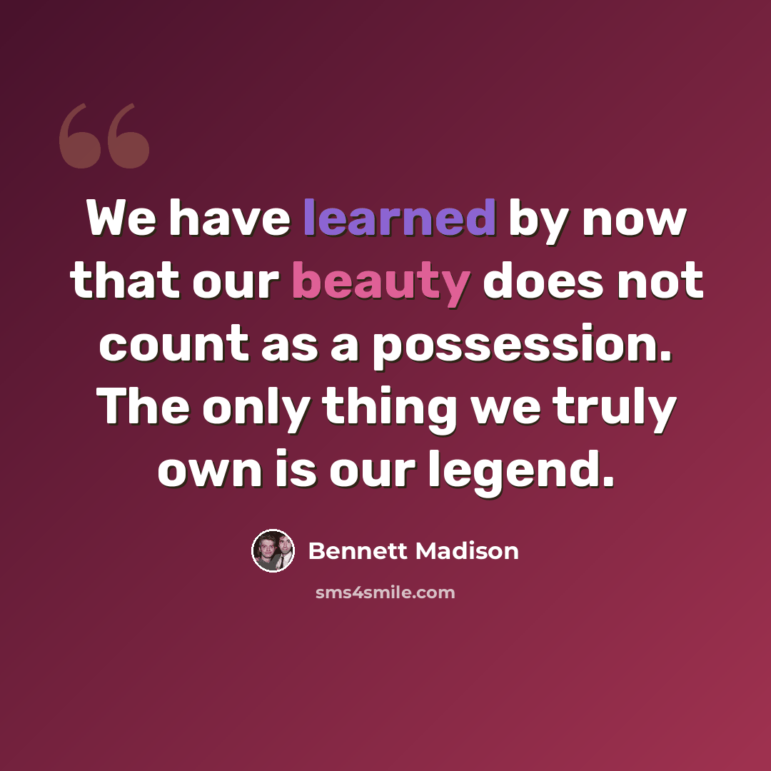 “We have learned by now that our beauty does not count as a possession. The only thing we truly own is our legend.” quote by Bennett Madison