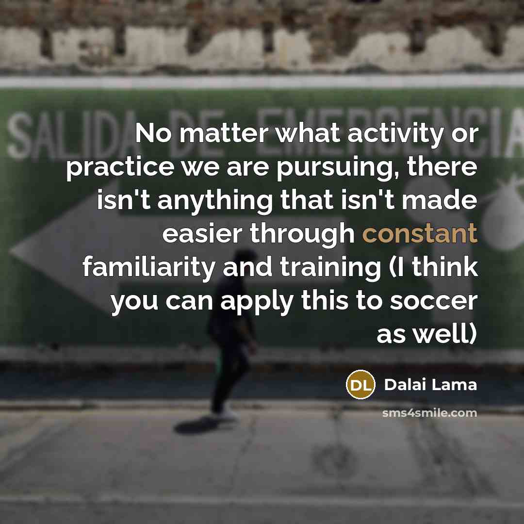 “No matter what activity or practice we are pursuing, there isn't anything that isn't made easier through constant familiarity and training (I think you can apply this to soccer as well)” quote by Dalai Lama
