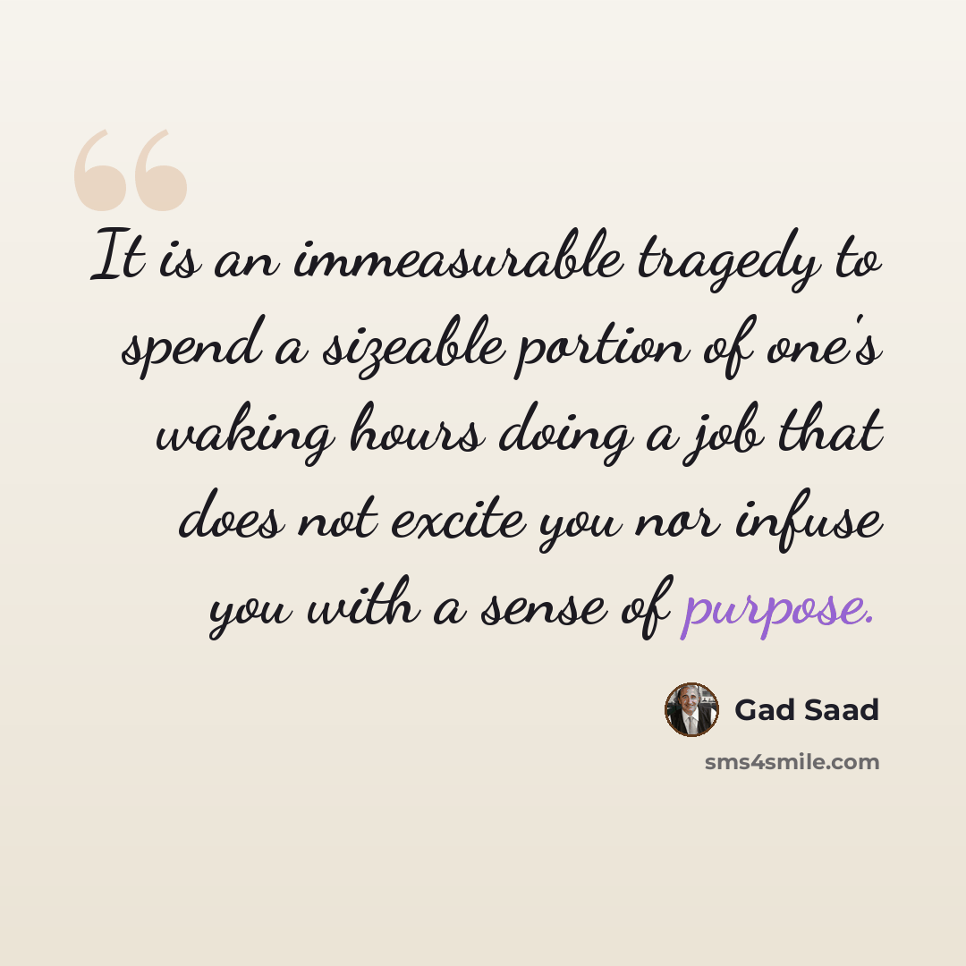 “It is an immeasurable tragedy to spend a sizeable portion of one's waking hours doing a job that does not excite you nor infuse you with a sense of purpose.” quote by Gad Saad