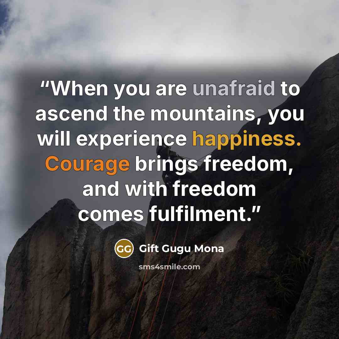“When you are unafraid to ascend the mountains, you will experience happiness. Courage brings freedom, and with freedom comes fulfilment.” quote by Gift Gugu Mona