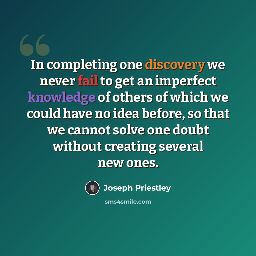 “In completing one discovery we never fail to get an imperfect knowledge of others of which we could have no idea before, so that we cannot solve one doubt without creating several new ones.” quote by Joseph Priestley